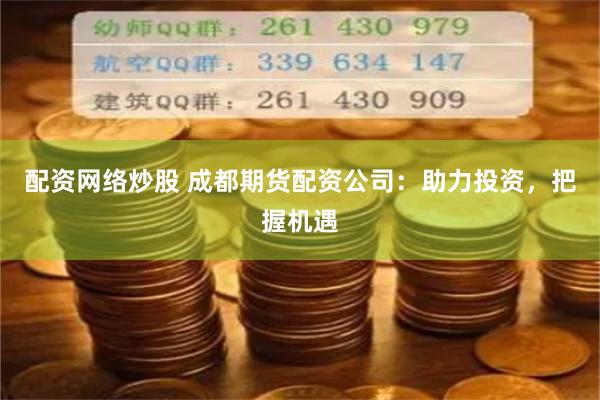 配资网络炒股 成都期货配资公司：助力投资，把握机遇