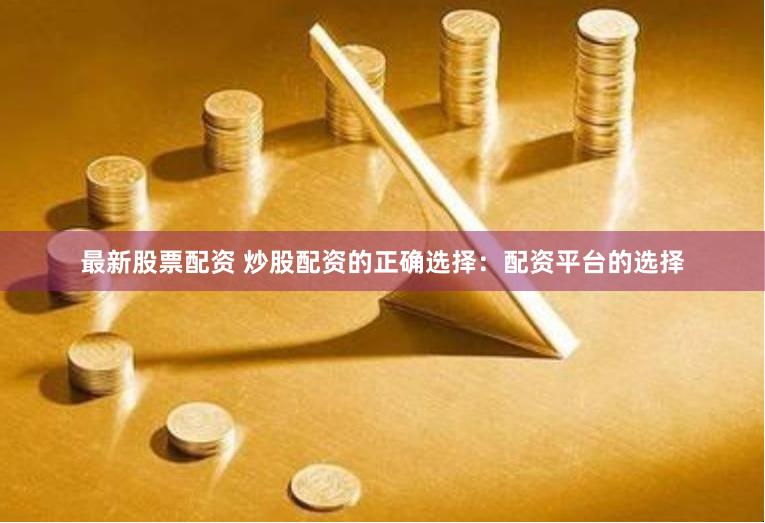 最新股票配资 炒股配资的正确选择：配资平台的选择