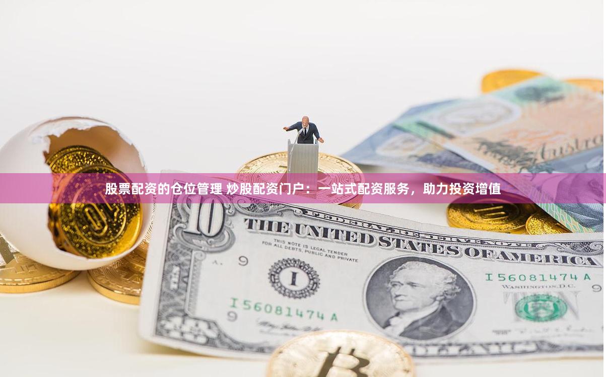 股票配资的仓位管理 炒股配资门户：一站式配资服务，助力投资增值