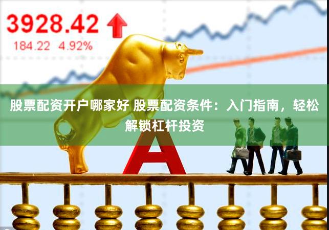 股票配资开户哪家好 股票配资条件：入门指南，轻松解锁杠杆投资