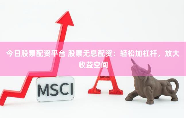 今日股票配资平台 股票无息配资：轻松加杠杆，放大收益空间