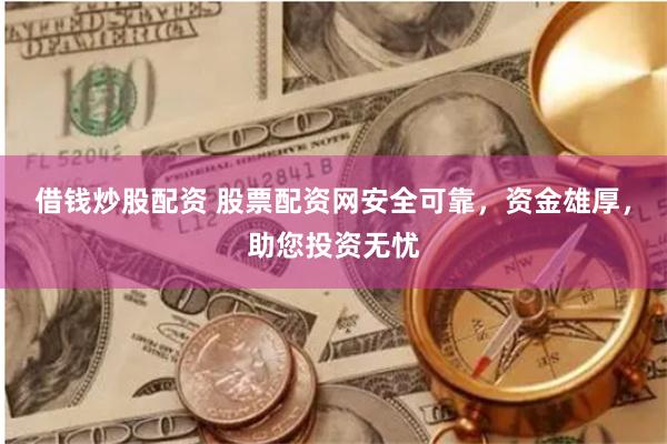 借钱炒股配资 股票配资网安全可靠，资金雄厚，助您投资无忧