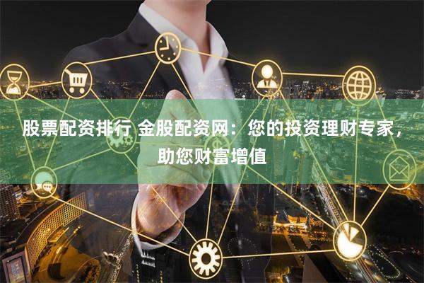 股票配资排行 金股配资网：您的投资理财专家，助您财富增值