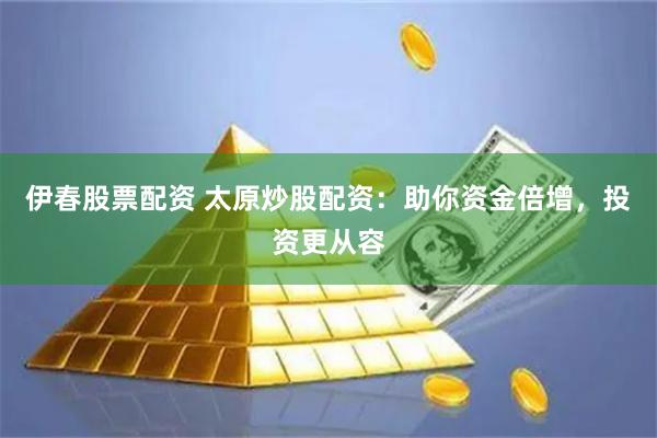 伊春股票配资 太原炒股配资：助你资金倍增，投资更从容