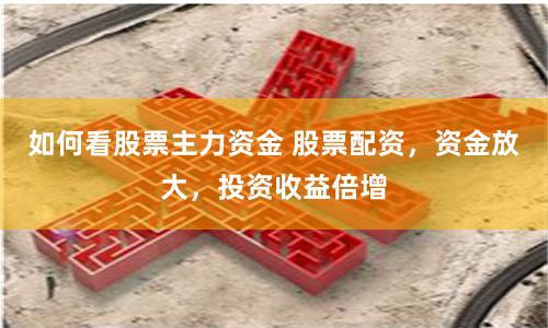 如何看股票主力资金 股票配资，资金放大，投资收益倍增
