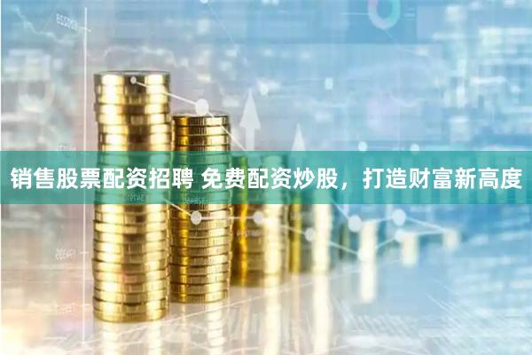 销售股票配资招聘 免费配资炒股，打造财富新高度