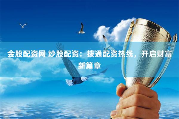 金股配资网 炒股配资：拨通配资热线，开启财富新篇章