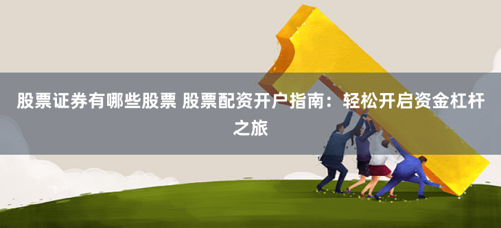 股票证券有哪些股票 股票配资开户指南：轻松开启资金杠杆之旅