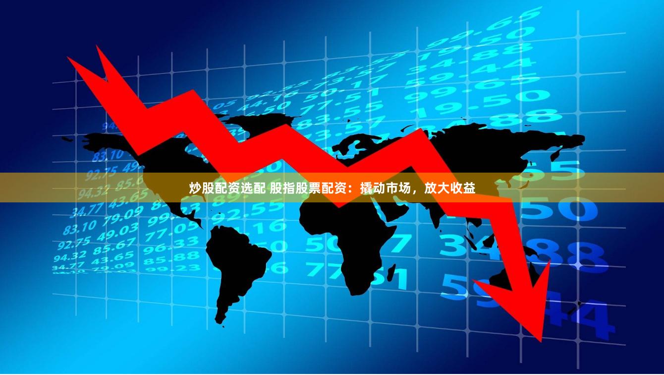 炒股配资选配 股指股票配资：撬动市场，放大收益