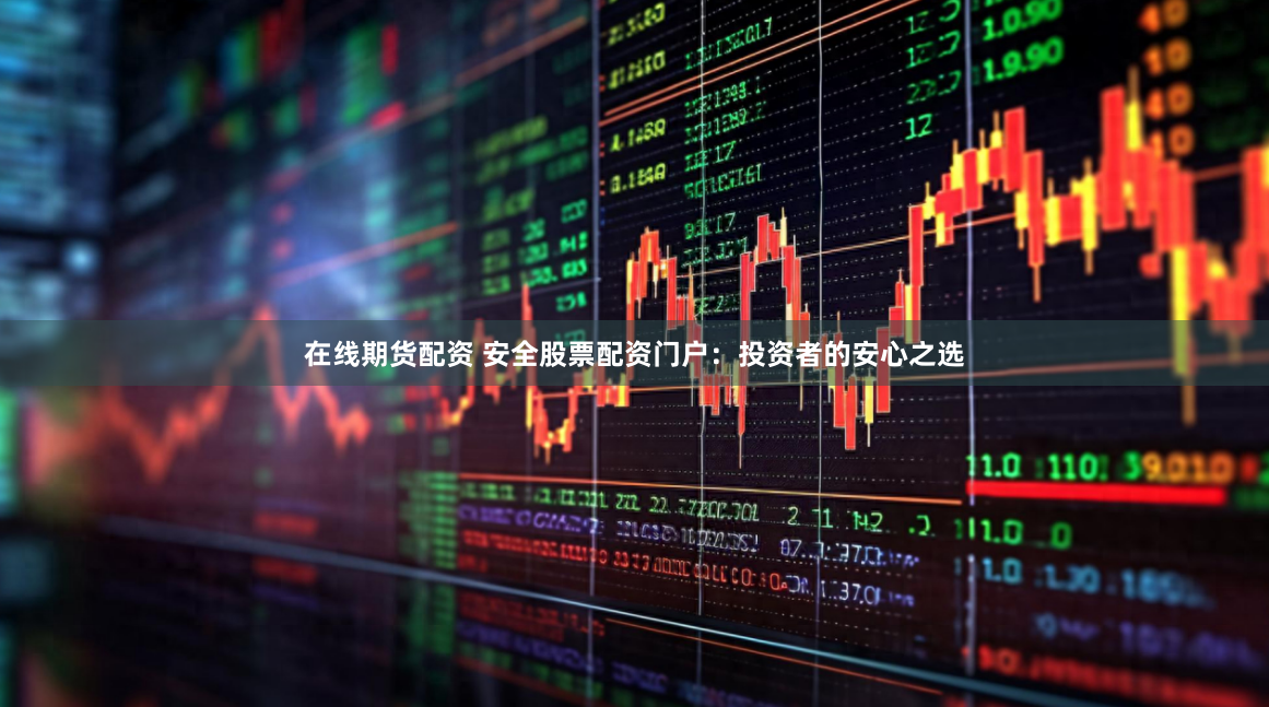 在线期货配资 安全股票配资门户：投资者的安心之选
