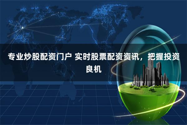 专业炒股配资门户 实时股票配资资讯，把握投资良机