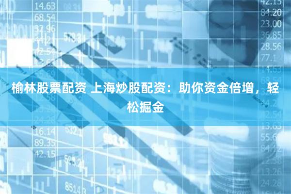 榆林股票配资 上海炒股配资：助你资金倍增，轻松掘金