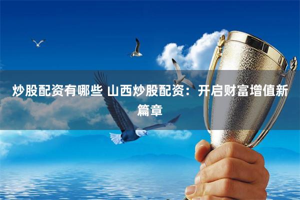 炒股配资有哪些 山西炒股配资：开启财富增值新篇章