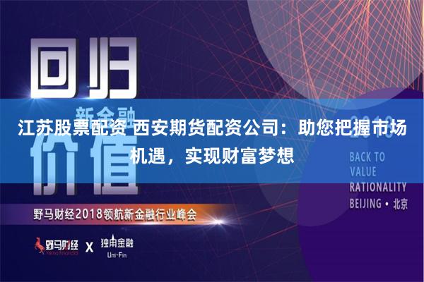 江苏股票配资 西安期货配资公司：助您把握市场机遇，实现财富梦想