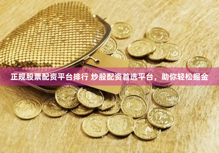 正规股票配资平台排行 炒股配资首选平台,助你轻松掘金