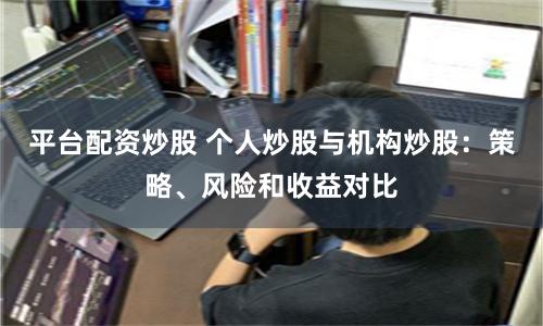 平台配资炒股 个人炒股与机构炒股：策略、风险和收益对比