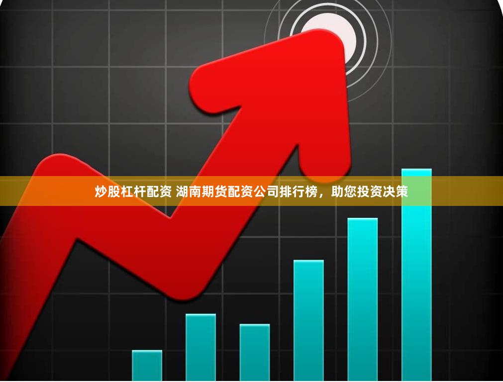 炒股杠杆配资 湖南期货配资公司排行榜，助您投资决策