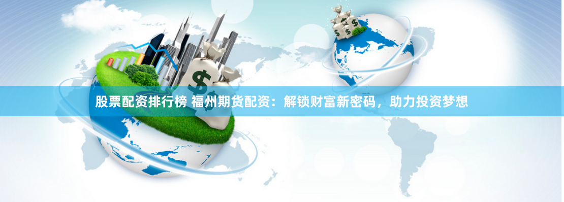 股票配资排行榜 福州期货配资：解锁财富新密码，助力投资梦想