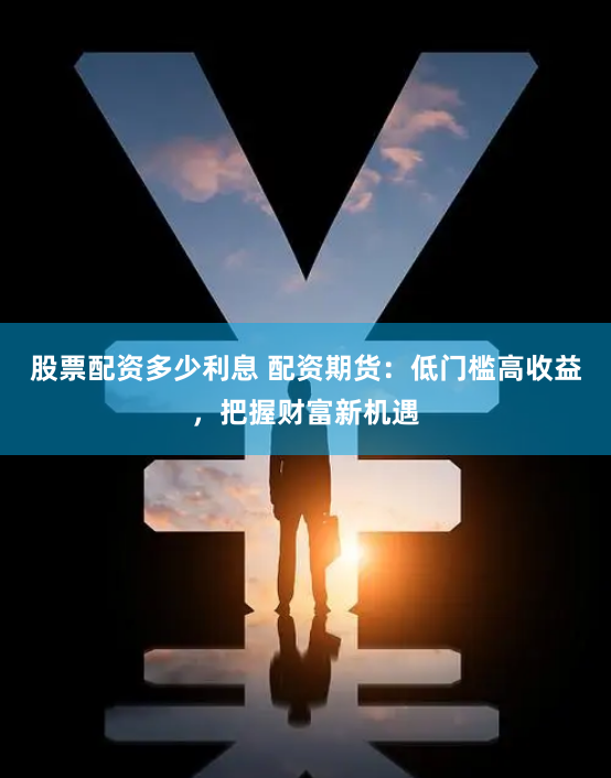 股票配资多少利息 配资期货：低门槛高收益，把握财富新机遇