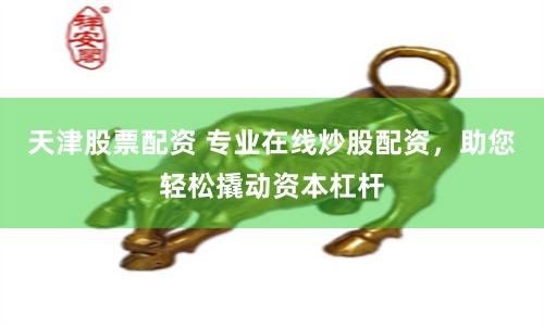 天津股票配资 专业在线炒股配资，助您轻松撬动资本杠杆