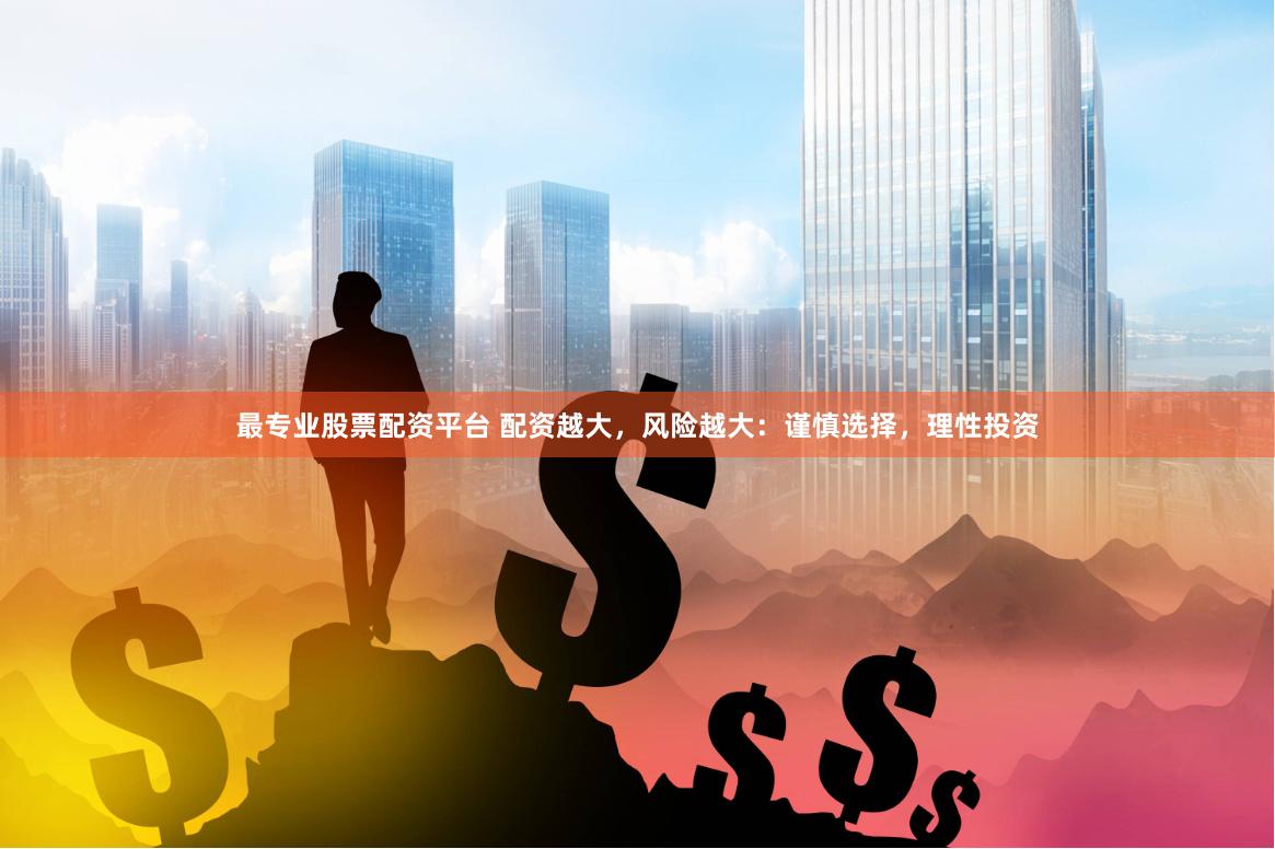 最专业股票配资平台 配资越大，风险越大：谨慎选择，理性投资