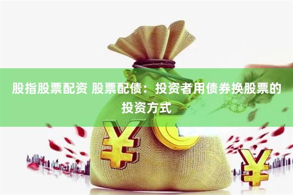 股指股票配资 股票配债：投资者用债券换股票的投资方式