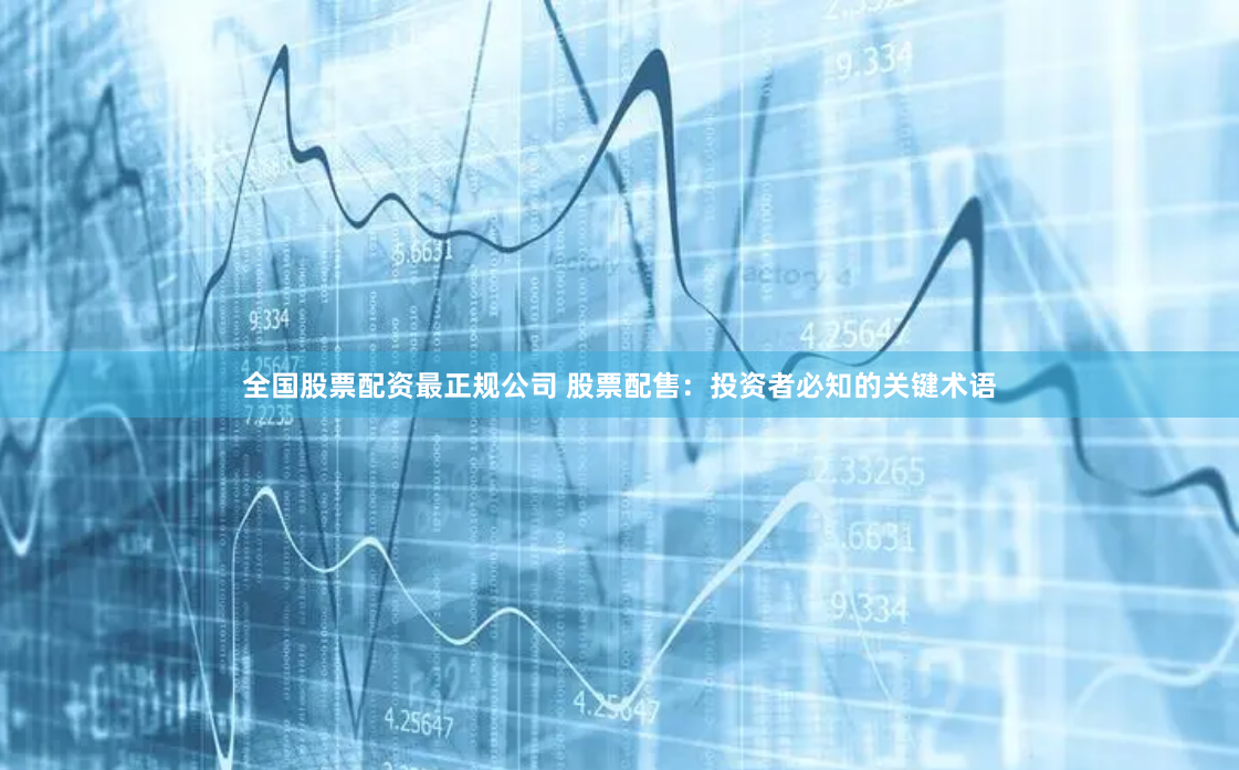 全国股票配资最正规公司 股票配售：投资者必知的关键术语