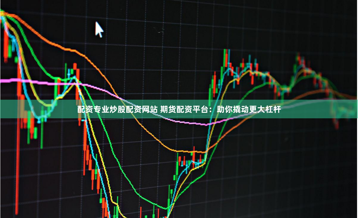 配资专业炒股配资网站 期货配资平台：助你撬动更大杠杆