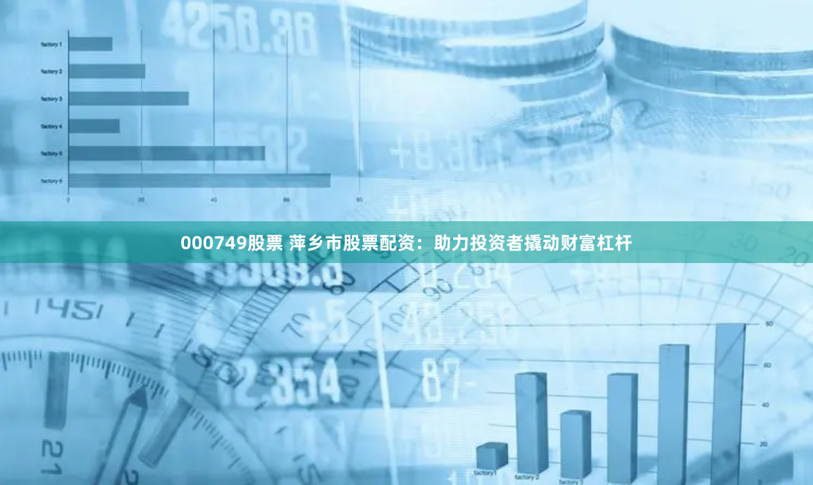 000749股票 萍乡市股票配资：助力投资者撬动财富杠杆