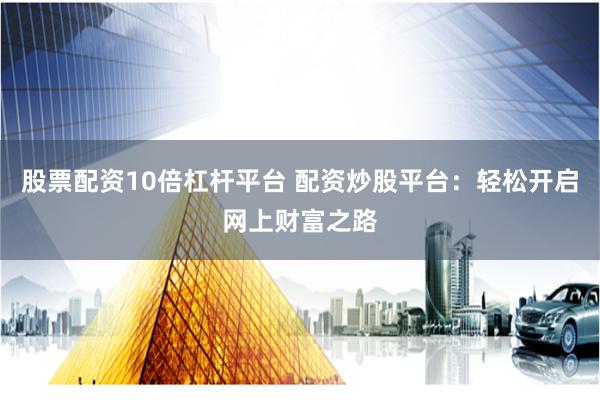 股票配资10倍杠杆平台 配资炒股平台：轻松开启网上财富之路