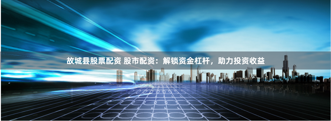 故城县股票配资 股市配资：解锁资金杠杆，助力投资收益