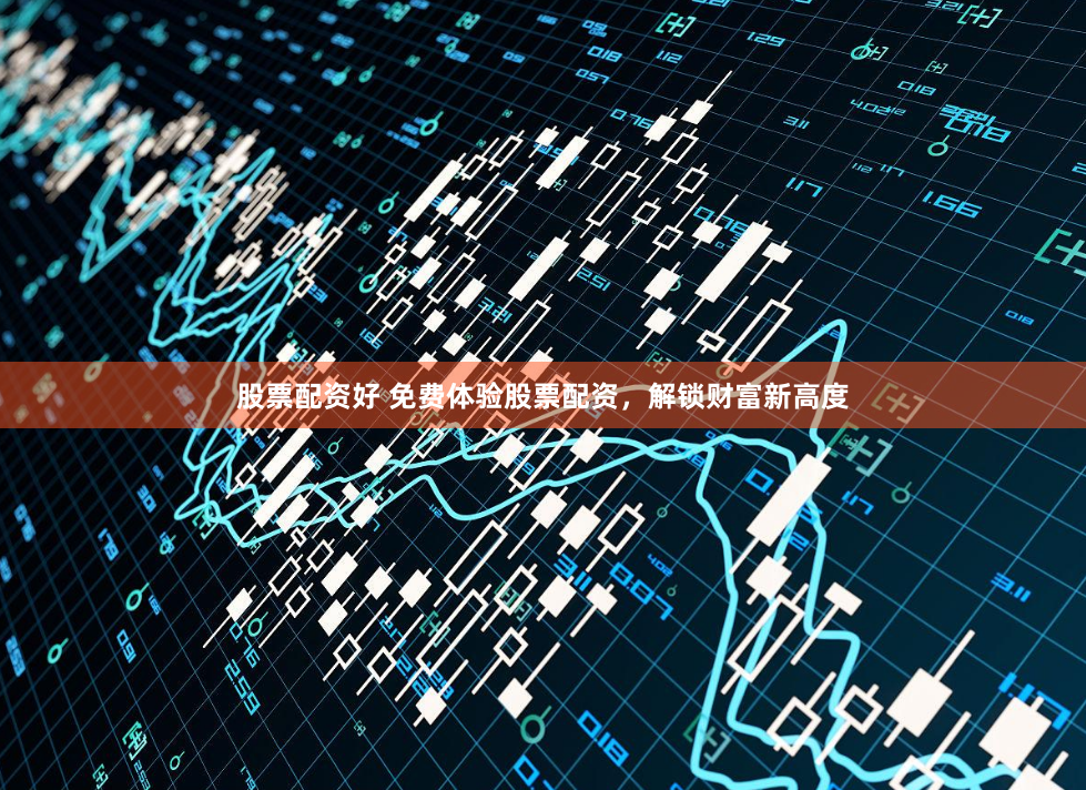 股票配资好 免费体验股票配资，解锁财富新高度