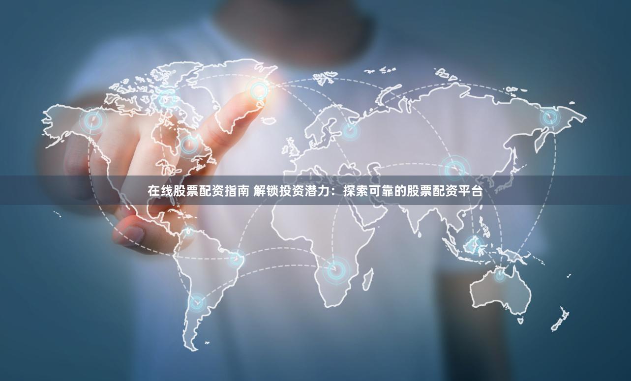 在线股票配资指南 解锁投资潜力：探索可靠的股票配资平台