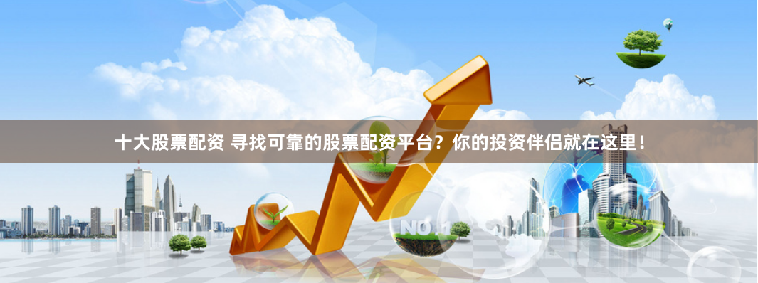 十大股票配资 寻找可靠的股票配资平台？你的投资伴侣就在这里！