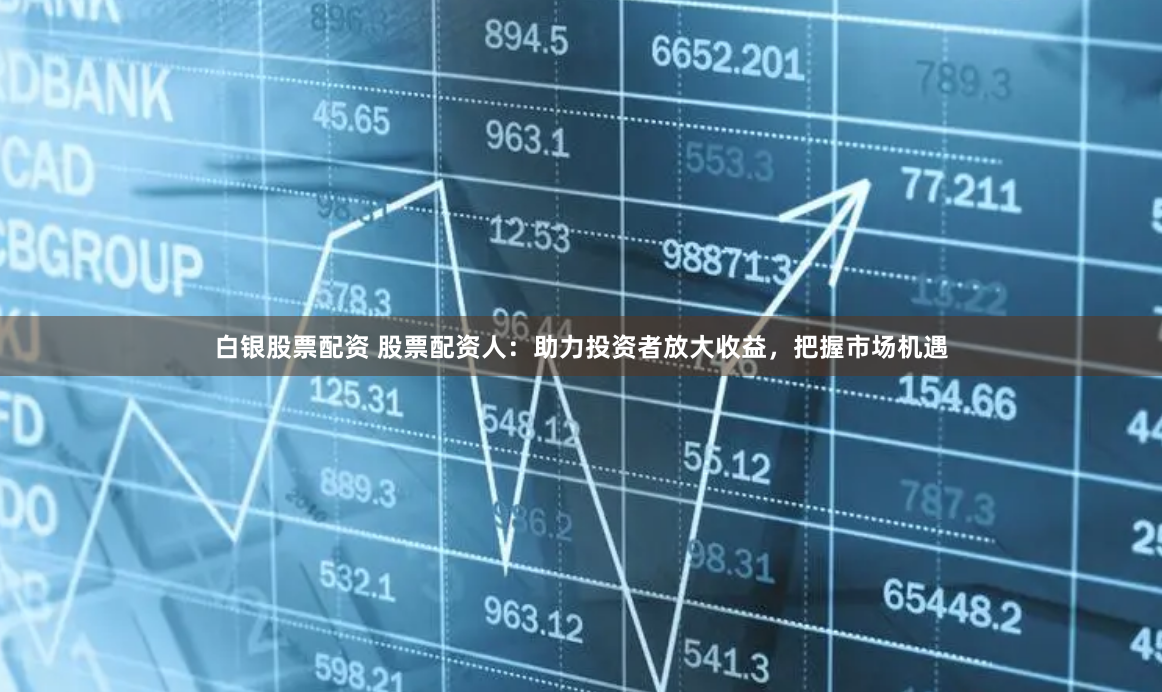 白银股票配资 股票配资人：助力投资者放大收益，把握市场机遇