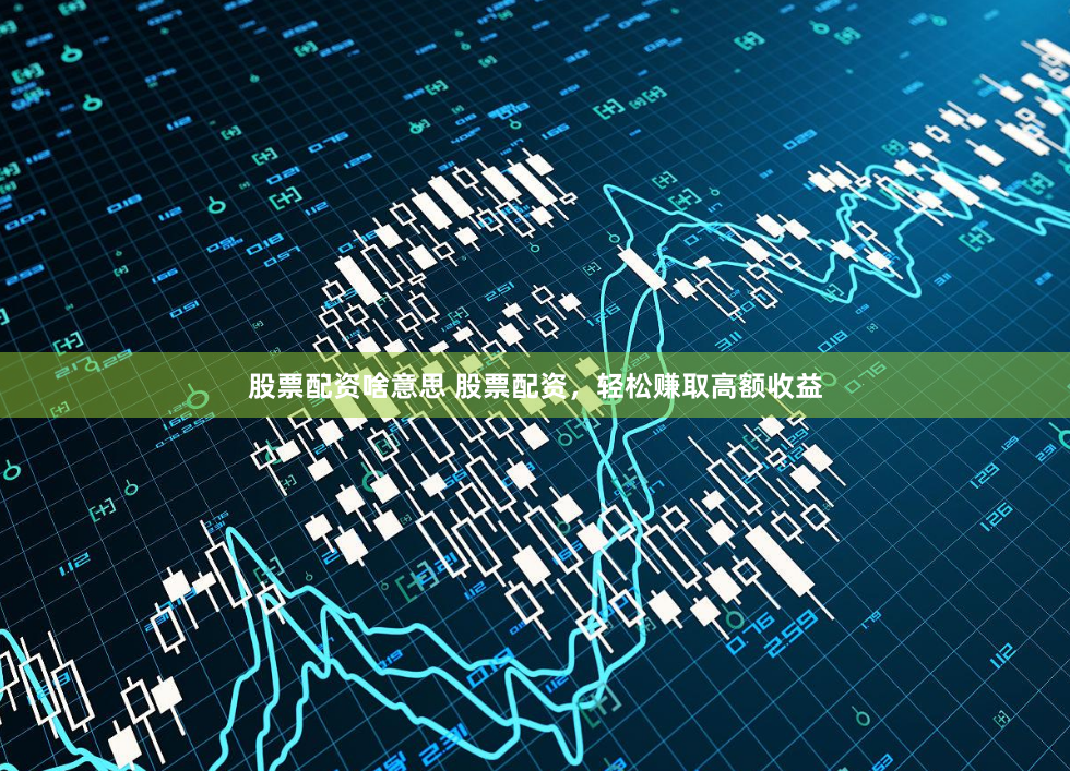 股票配资啥意思 股票配资，轻松赚取高额收益