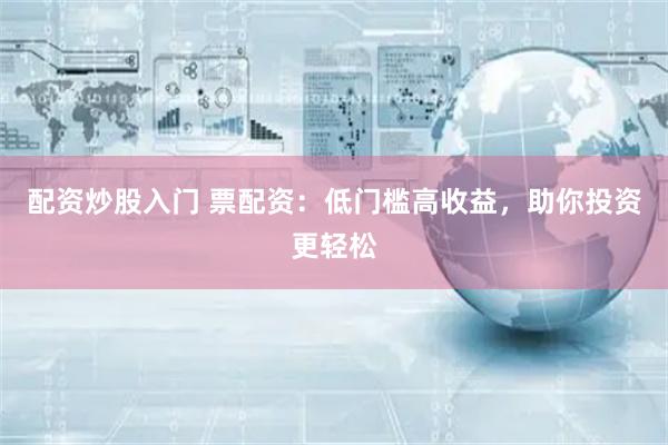 配资炒股入门 票配资：低门槛高收益，助你投资更轻松