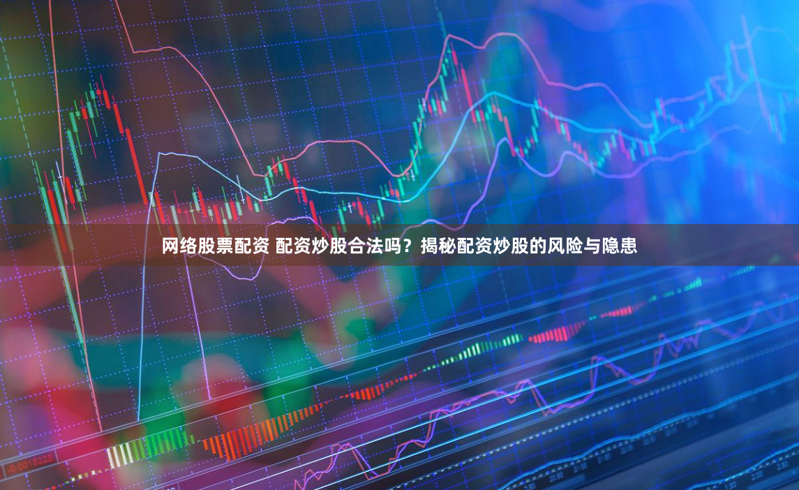 网络股票配资 配资炒股合法吗？揭秘配资炒股的风险与隐患