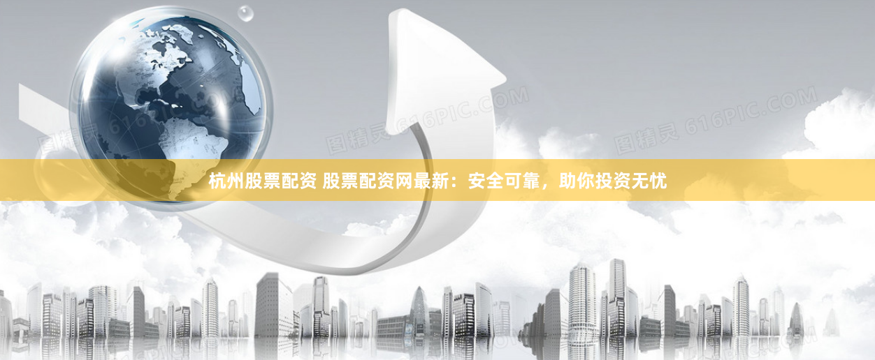 杭州股票配资 股票配资网最新：安全可靠，助你投资无忧