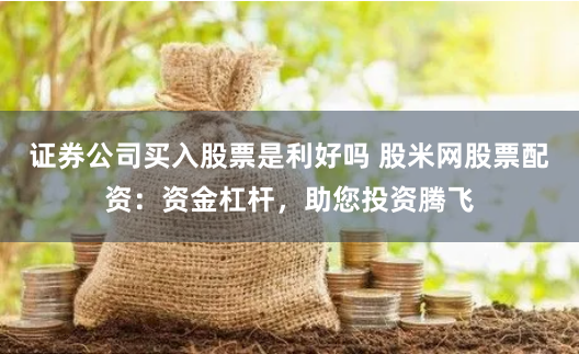 证券公司买入股票是利好吗 股米网股票配资:资金杠杆,助您投资腾飞