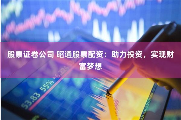 股票证卷公司 昭通股票配资:助力投资,实现财富梦想