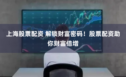 上海股票配资 解锁财富密码!股票配资助你财富倍增