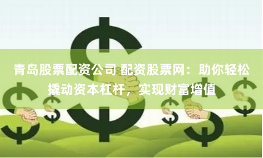 青岛股票配资公司 配资股票网:助你轻松撬动资本杠杆,实现财富增值