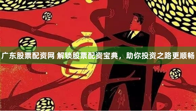 广东股票配资网 解锁股票配资宝典，助你投资之路更顺畅