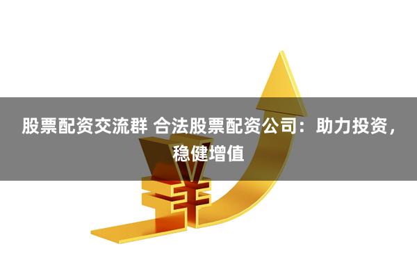 股票配资交流群 合法股票配资公司：助力投资，稳健增值