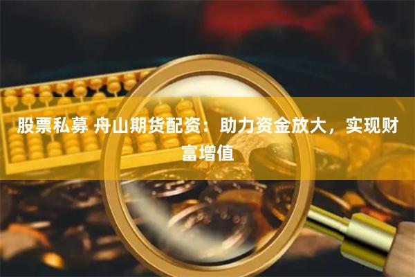 股票私募 舟山期货配资:助力资金放大,实现财富增值