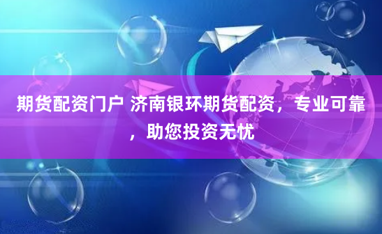 期货配资门户 济南银环期货配资，专业可靠，助您投资无忧