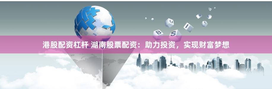 港股配资杠杆 湖南股票配资：助力投资，实现财富梦想