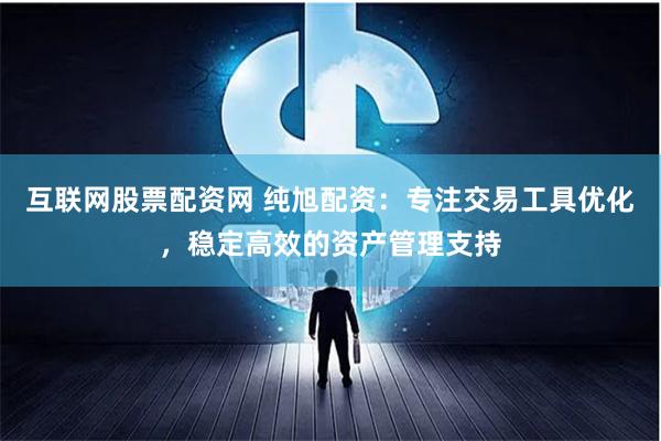 互联网股票配资网 纯旭配资：专注交易工具优化，稳定高效的资产管理支持