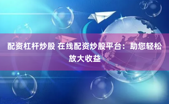配资杠杆炒股 在线配资炒股平台：助您轻松放大收益